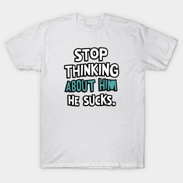 Stop Thinking About Him He Sucks T-Shirt by Simo_Print